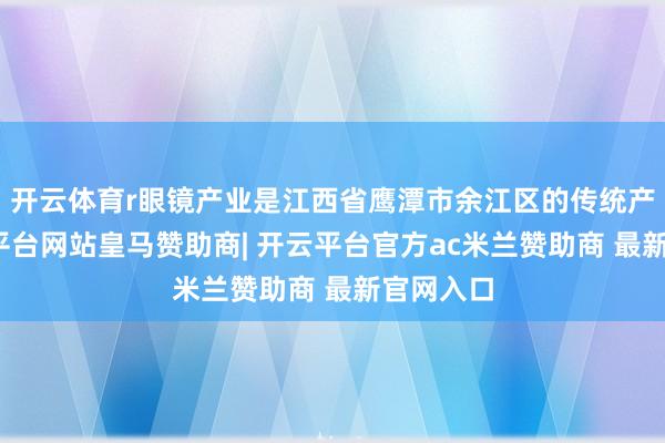 开云体育r眼镜产业是江西省鹰潭市余江区的传统产业-开云平台网站皇马赞助商| 开云平台官方ac米兰赞助商 最新官网入口