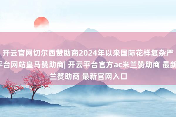 开云官网切尔西赞助商2024年以来国际花样复杂严峻-开云平台网站皇马赞助商| 开云平台官方ac米兰赞助商 最新官网入口