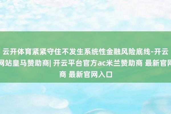 云开体育紧紧守住不发生系统性金融风险底线-开云平台网站皇马赞助商| 开云平台官方ac米兰赞助商 最新官网入口