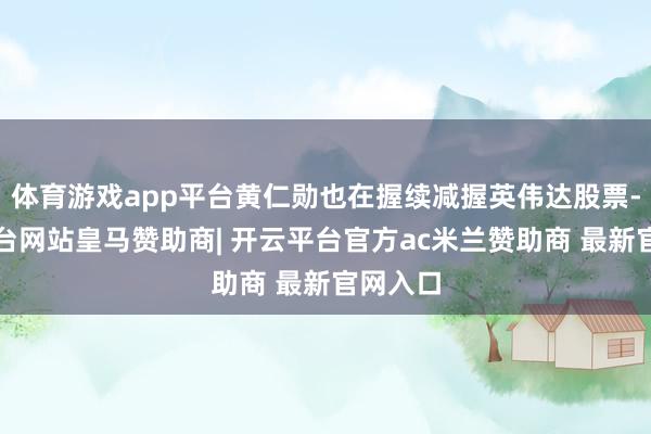 体育游戏app平台黄仁勋也在握续减握英伟达股票-开云平台网站皇马赞助商| 开云平台官方ac米兰赞助商 最新官网入口