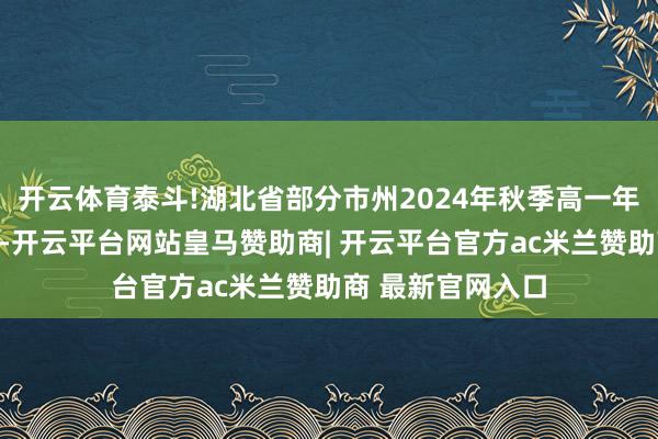 开云体育泰斗!湖北省部分市州2024年秋季高一年事期末质料检测-开云平台网站皇马赞助商| 开云平台官方ac米兰赞助商 最新官网入口