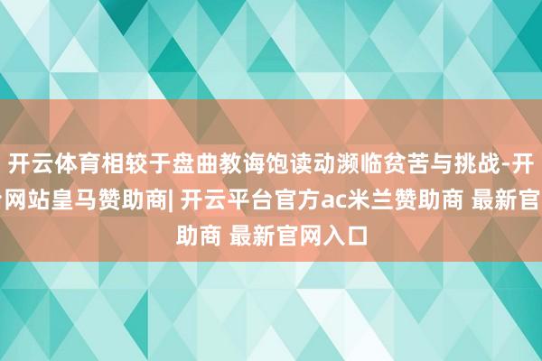 开云体育相较于盘曲教诲饱读动濒临贫苦与挑战-开云平台网站皇马赞助商| 开云平台官方ac米兰赞助商 最新官网入口