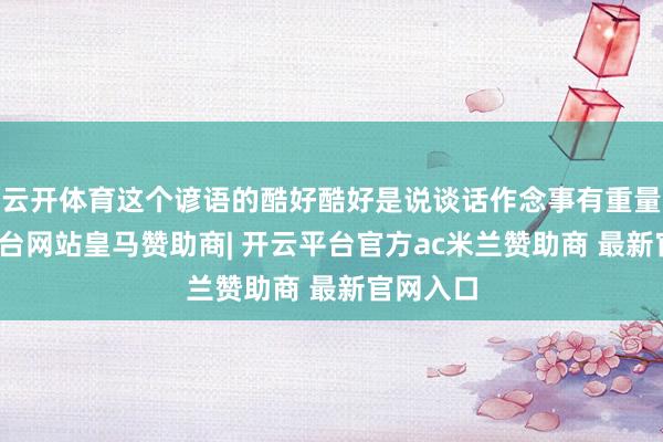 云开体育这个谚语的酷好酷好是说谈话作念事有重量-开云平台网站皇马赞助商| 开云平台官方ac米兰赞助商 最新官网入口