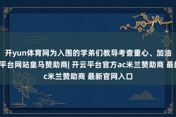 开yun体育网为入围的学弟们教导考查重心、加油打气-开云平台网站皇马赞助商| 开云平台官方ac米兰赞助商 最新官网入口