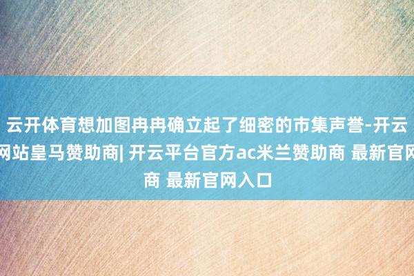云开体育想加图冉冉确立起了细密的市集声誉-开云平台网站皇马赞助商| 开云平台官方ac米兰赞助商 最新官网入口
