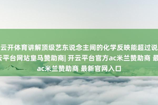 云开体育讲解顶级艺东说念主间的化学反映能超过说话龙套-开云平台网站皇马赞助商| 开云平台官方ac米兰赞助商 最新官网入口