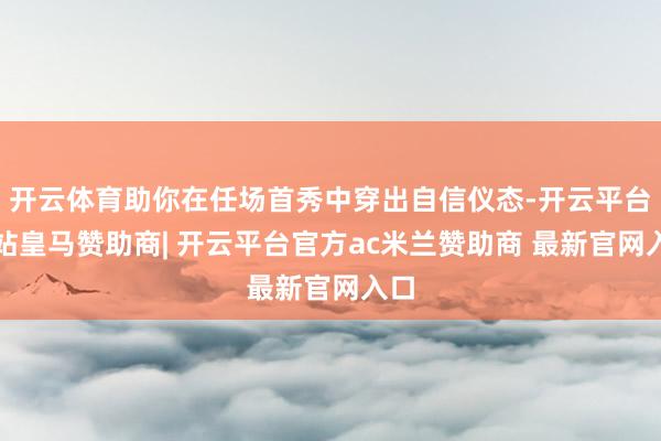 开云体育助你在任场首秀中穿出自信仪态-开云平台网站皇马赞助商| 开云平台官方ac米兰赞助商 最新官网入口