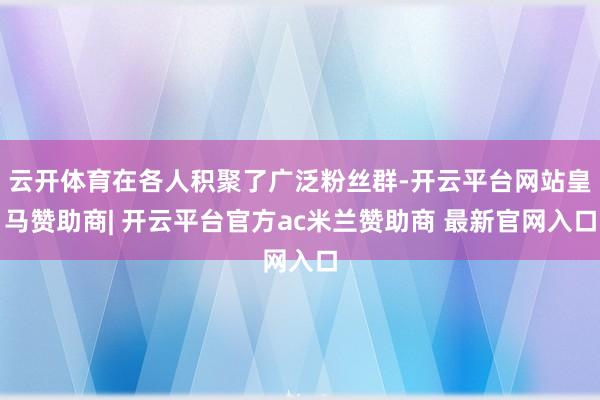云开体育在各人积聚了广泛粉丝群-开云平台网站皇马赞助商| 开云平台官方ac米兰赞助商 最新官网入口