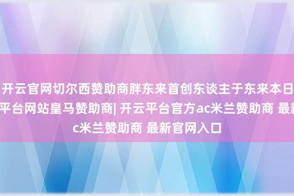 开云官网切尔西赞助商胖东来首创东谈主于东来本日文书-开云平台网站皇马赞助商| 开云平台官方ac米兰赞助商 最新官网入口