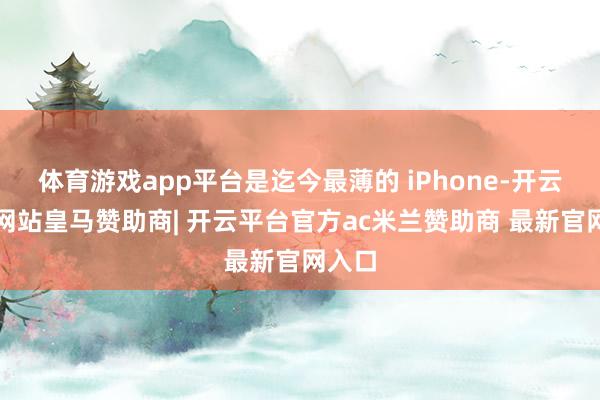 体育游戏app平台是迄今最薄的 iPhone-开云平台网站皇马赞助商| 开云平台官方ac米兰赞助商 最新官网入口