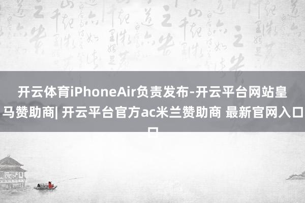 开云体育iPhoneAir负责发布-开云平台网站皇马赞助商| 开云平台官方ac米兰赞助商 最新官网入口