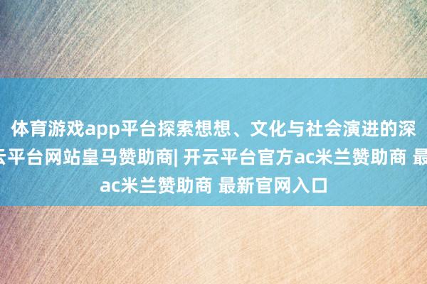 体育游戏app平台探索想想、文化与社会演进的深层头绪-开云平台网站皇马赞助商| 开云平台官方ac米兰赞助商 最新官网入口