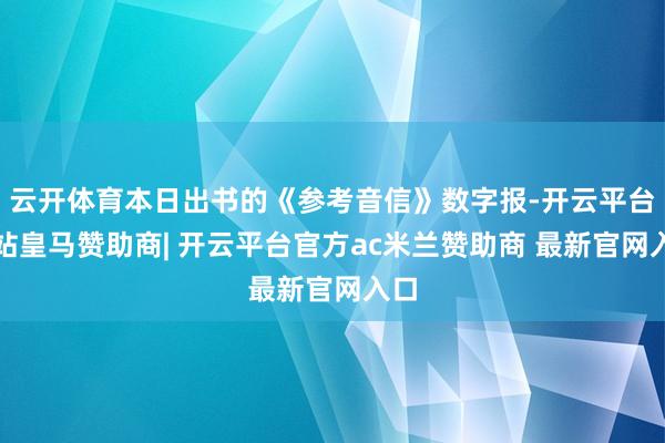 云开体育本日出书的《参考音信》数字报-开云平台网站皇马赞助商| 开云平台官方ac米兰赞助商 最新官网入口