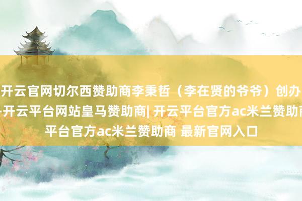 开云官网切尔西赞助商李秉哲（李在贤的爷爷）创办了“三星商会”-开云平台网站皇马赞助商| 开云平台官方ac米兰赞助商 最新官网入口