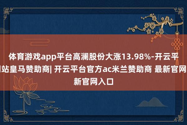 体育游戏app平台高澜股份大涨13.98%-开云平台网站皇马赞助商| 开云平台官方ac米兰赞助商 最新官网入口