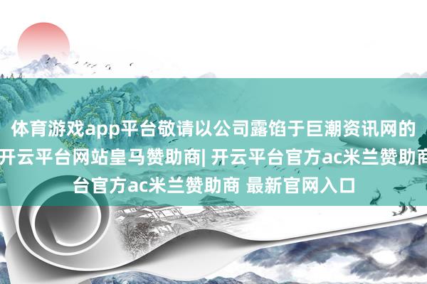 体育游戏app平台敬请以公司露馅于巨潮资讯网的干系公告为准-开云平台网站皇马赞助商| 开云平台官方ac米兰赞助商 最新官网入口