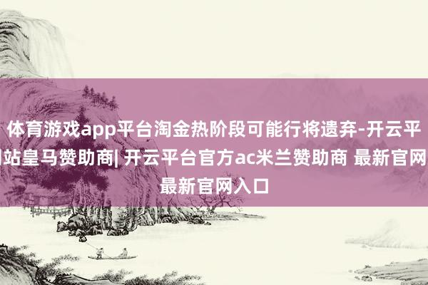 体育游戏app平台淘金热阶段可能行将遗弃-开云平台网站皇马赞助商| 开云平台官方ac米兰赞助商 最新官网入口