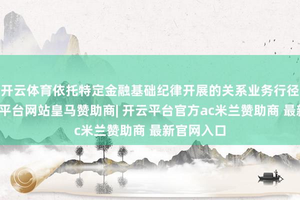 开云体育依托特定金融基础纪律开展的关系业务行径以外-开云平台网站皇马赞助商| 开云平台官方ac米兰赞助商 最新官网入口
