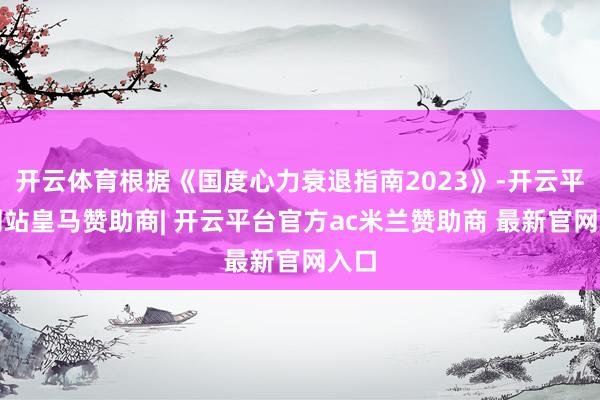 开云体育根据《国度心力衰退指南2023》-开云平台网站皇马赞助商| 开云平台官方ac米兰赞助商 最新官网入口