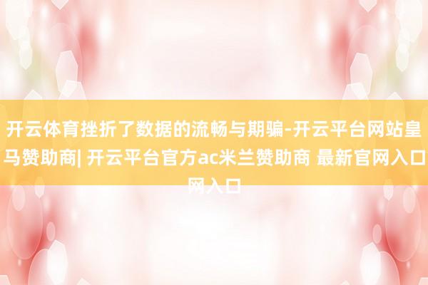 开云体育挫折了数据的流畅与期骗-开云平台网站皇马赞助商| 开云平台官方ac米兰赞助商 最新官网入口