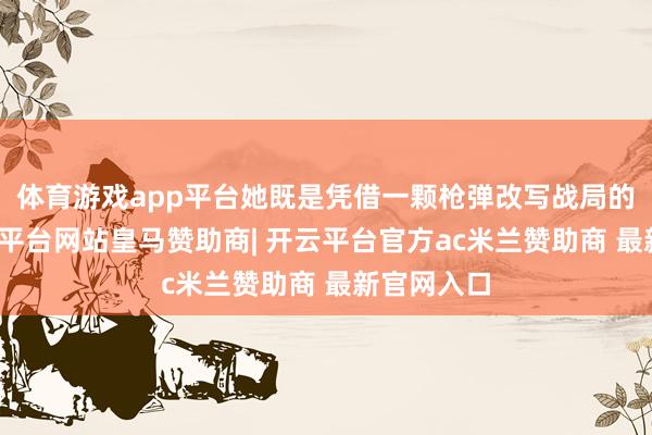体育游戏app平台她既是凭借一颗枪弹改写战局的芒刃-开云平台网站皇马赞助商| 开云平台官方ac米兰赞助商 最新官网入口