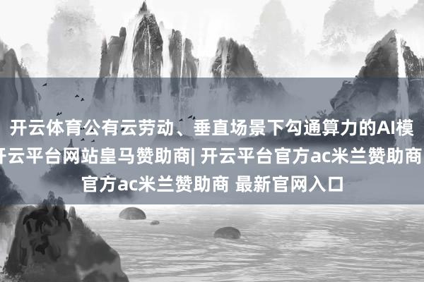 开云体育公有云劳动、垂直场景下勾通算力的AI模子劳动高增-开云平台网站皇马赞助商| 开云平台官方ac米兰赞助商 最新官网入口