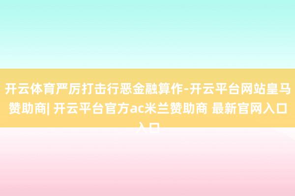 开云体育严厉打击行恶金融算作-开云平台网站皇马赞助商| 开云平台官方ac米兰赞助商 最新官网入口