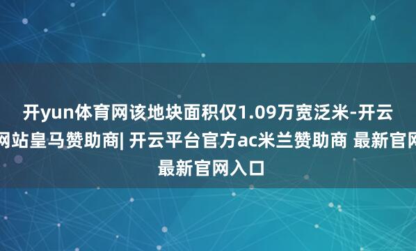 开yun体育网该地块面积仅1.09万宽泛米-开云平台网站皇马赞助商| 开云平台官方ac米兰赞助商 最新官网入口