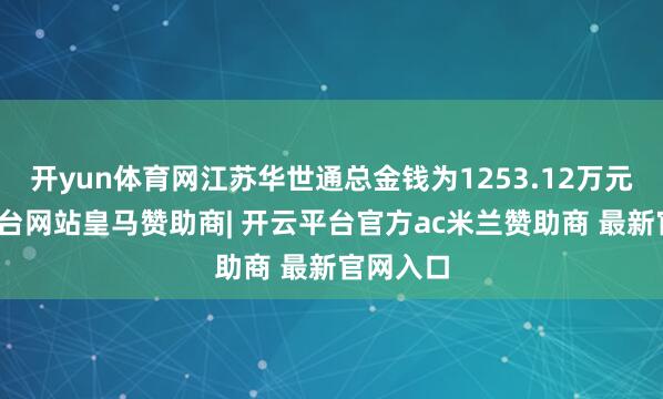 开yun体育网江苏华世通总金钱为1253.12万元-开云平台网站皇马赞助商| 开云平台官方ac米兰赞助商 最新官网入口