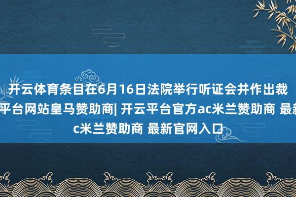 开云体育条目在6月16日法院举行听证会并作出裁定前-开云平台网站皇马赞助商| 开云平台官方ac米兰赞助商 最新官网入口